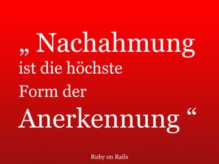 Ruby on Rails „  Nachahmung  ist die höchste  Form der   Anerkennung “ 