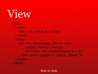 Ruby on Rails View <html> <head> <title><%= @title %></title> </head> <body> <h1><%= @homepage_title %></h1>   <strong>Patient:</strong>   <li>Name: <%= @patient.name %></li> <%= render :partial => 'patient_details' %> </body> </html> 
