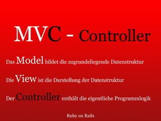 Ruby on Rails MV C  -  Controller Das  Model  bildet die zugrundeliegende Datenstruktur Die  View  ist die Darstellung der Datenstruktur Der  Controller  enthält die eigentliche Programmlogik 