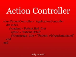 Ruby on Rails Action Controller class PatientController < ApplicationController def index @patient = Patient.find :first @title = 'Patient Detail' @homepage_title = "Patient: #{@patient.name}" end end 