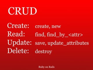Ruby on Rails CRUD Create: create, new Read:  find, find_by_<attr> Update: save, update_attributes Delete: destroy 