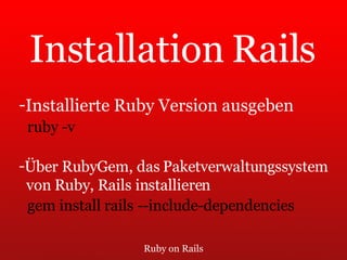 Ruby on Rails Installation Rails Installierte Ruby Version ausgeben ruby -v Über RubyGem, das Paketverwaltungssystem von Ruby, Rails installieren  gem install rails --include-dependencies 