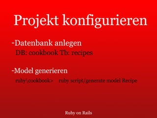 Ruby on Rails Projekt konfigurieren Datenbank anlegen DB: cookbook Tb: recipes Model generieren ruby\cookbook> ruby script/generate model Recipe 