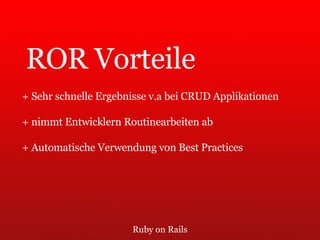 Ruby on Rails ROR Vorteile + Sehr schnelle Ergebnisse v.a bei CRUD Applikationen + nimmt Entwicklern Routinearbeiten ab + Automatische Verwendung von Best Practices 