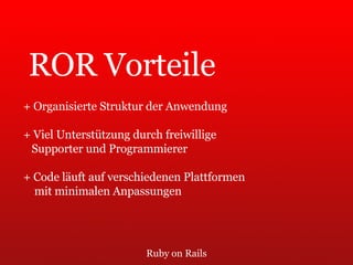 Ruby on Rails ROR Vorteile + Organisierte Struktur der Anwendung + Viel Unterstützung durch freiwillige  Supporter und Programmierer + Code läuft auf verschiedenen Plattformen  mit minimalen Anpassungen 