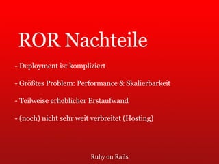 Ruby on Rails ROR Nachteile - Deployment ist kompliziert - Größtes Problem: Performance & Skalierbarkeit - Teilweise erheblicher Erstaufwand - (noch) nicht sehr weit verbreitet (Hosting) 