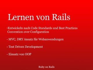 Ruby on Rails Lernen von Rails Entwickeln nach Code Standards und Best Practices Convention over Configuration - MVC, DRY Ansatz für Webanwendungen - Test Driven Development - Einsatz von OOP 