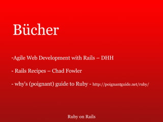 Ruby on Rails Bücher Agile Web Development with Rails – DHH - Rails Recipes – Chad Fowler -  why's (poignant) guide to Ruby -  http://poignantguide.net/ruby/ 