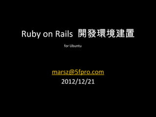 Ruby on Rails 開發環境建置
        for Ubuntu




     marsz@5fpro.com
       2012/12/21
 