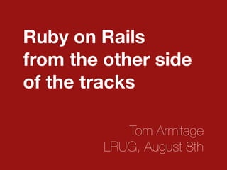 Ruby on Rails
from the other side
of the tracks

            Tom Armitage
         LRUG, August 8th