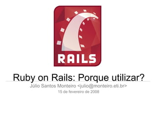 Ruby on Rails: Porque utilizar?
    Júlio Santos Monteiro <julio@monteiro.eti.br>
                15 de fevereiro de 2008