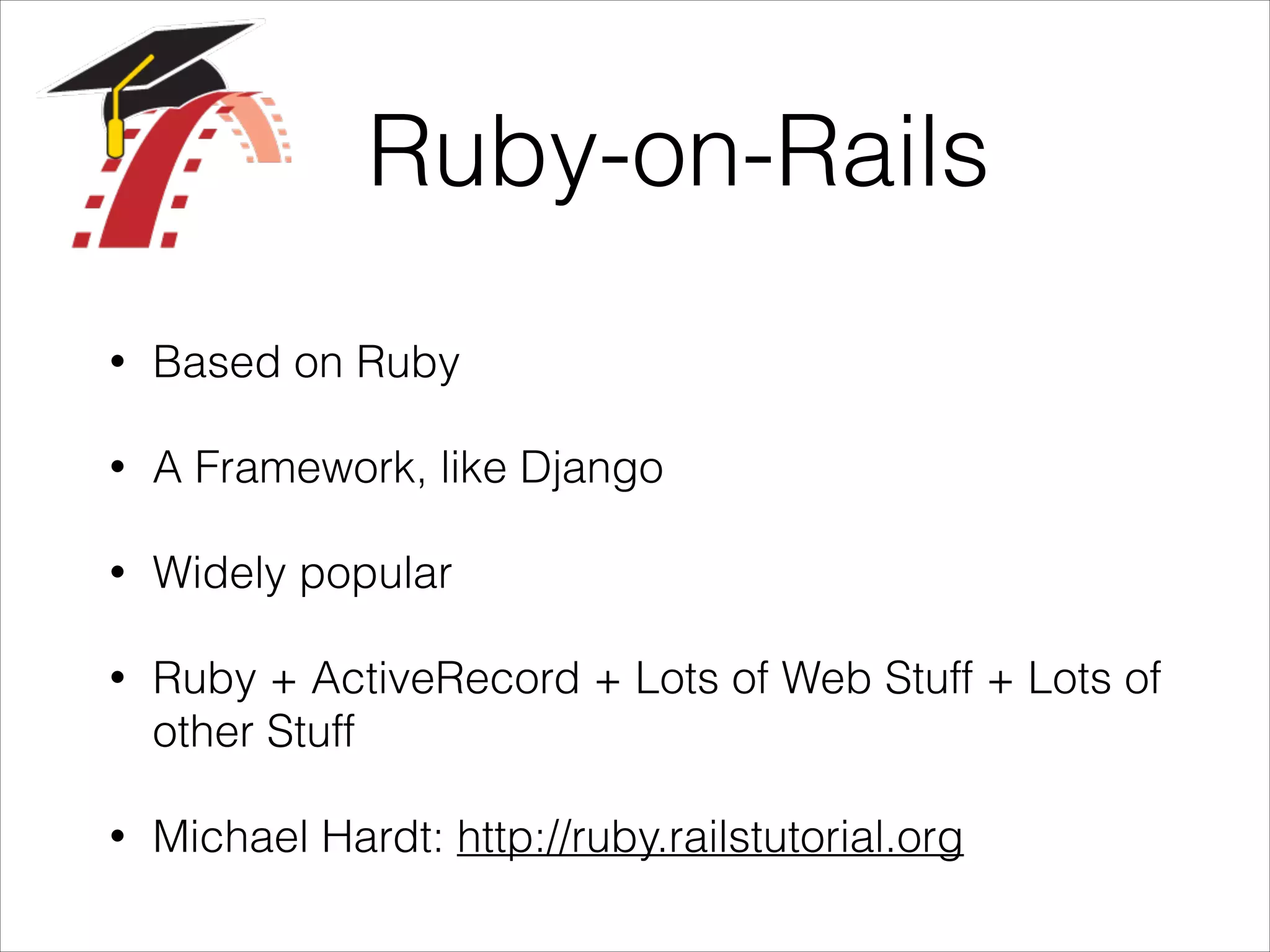 Ruby-on-Rails
•

Based on Ruby

•

A Framework, like Django

•

Widely popular

•

Ruby + ActiveRecord + Lots of Web Stuff + Lots of
other Stuff

•

Michael Hardt: http://ruby.railstutorial.org

 