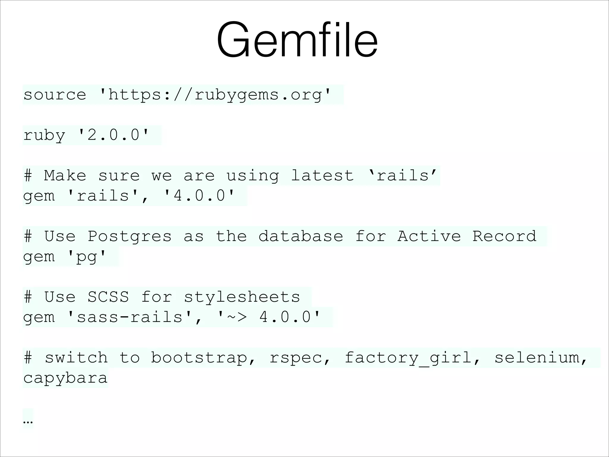 Gemﬁle
source 'https://rubygems.org'
!

ruby '2.0.0'
!

# Make sure we are using latest ‘rails’
gem 'rails', '4.0.0'
!

# Use Postgres as the database for Active Record
gem 'pg'
!

# Use SCSS for stylesheets
gem 'sass-rails', '~> 4.0.0'
!

# switch to bootstrap, rspec, factory_girl, selenium,
capybara
!

…

 