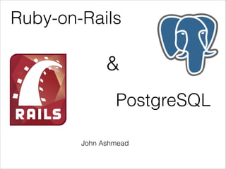 Ruby-on-Rails

&
PostgreSQL
John Ashmead

 