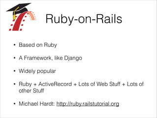 Ruby-on-Rails
•

Based on Ruby

•

A Framework, like Django

•

Widely popular

•

Ruby + ActiveRecord + Lots of Web Stuff + Lots of
other Stuff

•

Michael Hardt: http://ruby.railstutorial.org

 