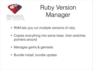 Ruby Version
Manager
•

RVM lets you run multiple versions of ruby

•

Copies everything into some trees, then switches
pointers around

•

Manages gems & gemsets

•

Bundle install, bundle update

 