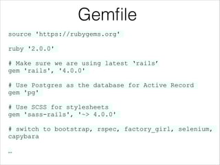 Gemﬁle
source 'https://rubygems.org'
!

ruby '2.0.0'
!

# Make sure we are using latest ‘rails’
gem 'rails', '4.0.0'
!

# Use Postgres as the database for Active Record
gem 'pg'
!

# Use SCSS for stylesheets
gem 'sass-rails', '~> 4.0.0'
!

# switch to bootstrap, rspec, factory_girl, selenium,
capybara
!

…

 