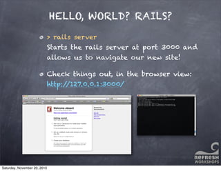 HELLO, WORLD? RAILS?
> rails server
Starts the rails server at port 3000 and
allows us to navigate our new site!
Check things out, in the browser view:
http://127.0.0.1:3000/
Saturday, November 20, 2010
 