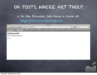 OH POSTS, WHERE ART THOU?
In the browser, lets have a look at:
http://127.0.0.1:3000/posts
Saturday, November 20, 2010
 