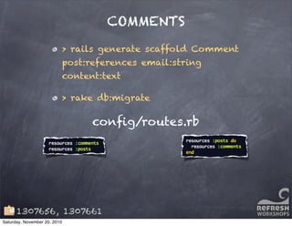 COMMENTS
> rails generate scaffold Comment
post:references email:string
content:text
> rake db:migrate
conﬁg/routes.rb
1307656, 1307661
Saturday, November 20, 2010
 