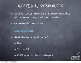 REST[ful] RESOURCES
RESTful URLs provide a human readable
set of resources, and their states.
An example could be
/users/15/edit
What do we expect here?
User
Id of 15
Edit view to be displayed
Saturday, November 20, 2010
 