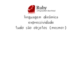 linguagem dinâmica
          expressividade
    tudo são objetos (mesmo!)




                 
 