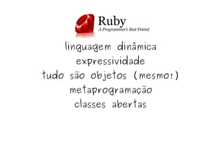 linguagem dinâmica
          expressividade
    tudo são objetos (mesmo!)
        metaprogramação
         classes abertas




                 
 