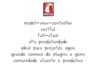 model-view-controller
                 restful
               full-stack
           alta produtividade
        ideal para projetos ágeis
    grande número de plugins e gems
     comunidade atuante e produtiva
                     
 