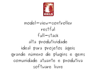 model-view-controller
                 restful
               full-stack
           alta produtividade
        ideal para projetos ágeis
    grande número de plugins e gems
     comunidade atuante e produtiva
 
             software livre
                    
 