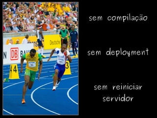 sem compilação



        sem deployment



         sem reiniciar
           servidor
     
 