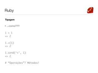 Ruby

Tipagem

• ...como???

1 + 1
=> 2

1.+(1)
=> 2

1.send(‘+’, 1)
=> 2

# “Operações”? Métodos!
 