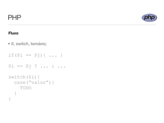 PHP

Fluxo

• if, switch, ternário;

if($i == $j){ ... }

$i == $j ? ... : ...

switch($i){
  case(“valor”){
    TODO
  }
}
 