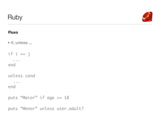 Ruby

Fluxo

• if, unless ...

if i == j
  ...
end

unless cond
  ...
end

puts “Maior” if age >= 18

puts “Menor” unless user.adult?
 