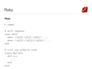 Ruby

Fluxo

• ...case...

# with regexes
case date
  when /d{2}-d{2}-d{4}/: ...
  when /d{2}/d{2}/d{4}/: ...
end

# crie seu próprio case
class MyClass
  def ===
    ...
  end
end
 