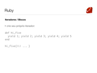 Ruby

Iteradores / Blocos

• crie seu próprio iterador:

def hi_five
  yield 1; yield 2; yield 3; yield 4; yield 5
end

hi_five{|i| ... }
 