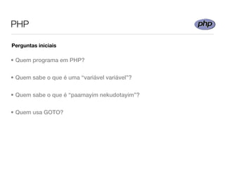 PHP

Perguntas iniciais

• Quem programa em PHP?


• Quem sabe o que é uma “variável variável”?


• Quem sabe o que é “paamayim nekudotayim”?


• Quem usa GOTO?
 