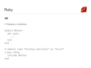 Ruby

OO

• Classes e módulos.

module Walker
  def walk
    ...
  end
end

# módulo como “herança múltipla” ou “mixin”
class Johny
  include Walker
end
 