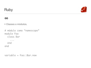 Ruby

OO

• Classes e módulos.

# módulo como “namescope”
module Foo
  class Bar
    ...
  end
end



variable = Foo::Bar.new
 