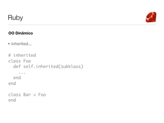 Ruby

OO Dinâmico

• inherited...

# inherited
class Foo
  def self.inherited(subklass)
    ...
  end
end

class Bar < Foo
end
 