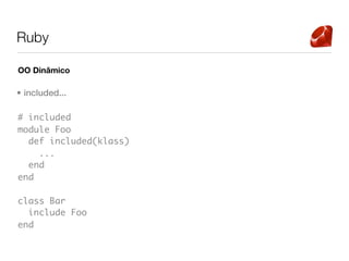 Ruby

OO Dinâmico

• included...

# included
module Foo
  def included(klass)
    ...
  end
end

class Bar
  include Foo
end
 