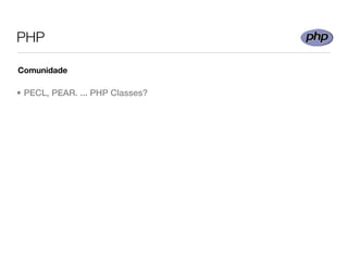 PHP

Comunidade

• PECL, PEAR. ... PHP Classes?
 