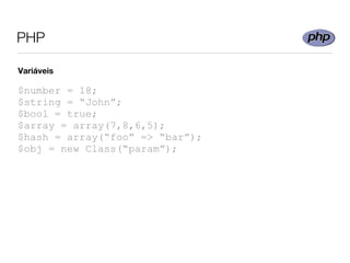 PHP

Variáveis

$number = 18;
$string = “John”;
$bool = true;
$array = array(7,8,6,5);
$hash = array(“foo” => “bar”);
$obj = new Class(“param”);
 