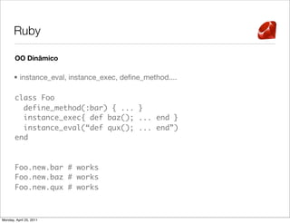 Ruby

       OO Dinâmico

       • instance_eval, instance_exec, deﬁne_method....

       class Foo
         define_method...