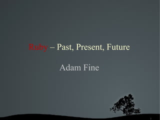 Ruby   – Past, Present,   Future Adam Fine 