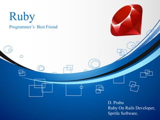 Ruby
Programmer’s Best Friend
D. Prabu
Ruby On Rails Developer,
Spritle Software.
 
