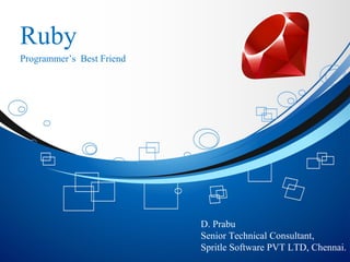 Ruby
Programmer’s Best Friend
D. Prabu
Senior Technical Consultant,
Spritle Software PVT LTD, Chennai.
 