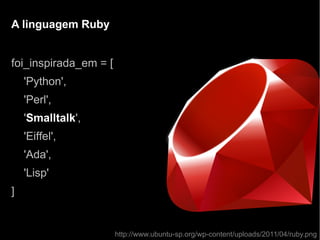 A linguagem RubyA linguagem Ruby
http://www.ubuntu-sp.org/wp-content/uploads/2011/04/ruby.png
foi_inspirada_em = [
'Python',
'Perl',
'Smalltalk',
'Eiffel',
'Ada',
'Lisp'
]
 