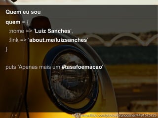 Quem eu souQuem eu sou
quem = {
:nome => 'Luiz Sanches',
:link => 'about.me/luizsanches'
}
puts 'Apenas mais um #tasafoemacao'
http://www.flickr.com/photos/brunodaher/4491575723http://www.flickr.com/photos/brunodaher/4491575723
 