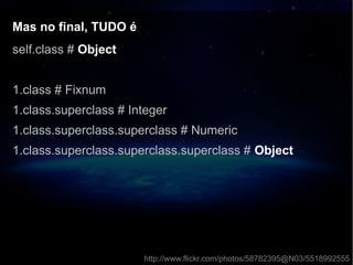 Mas no final, TUDO éMas no final, TUDO é
self.class # Object
1.class # Fixnum
1.class.superclass # Integer
1.class.superclass.superclass # Numeric
1.class.superclass.superclass.superclass # Object
http://www.flickr.com/photos/58782395@N03/5518992555
 