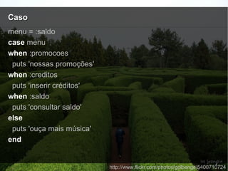 CasoCaso
http://www.flickr.com/photos/golbenge/5400710724
menu = :saldo
case menu
when :promocoes
puts 'nossas promoções'
when :creditos
puts 'inserir créditos'
when :saldo
puts 'consultar saldo'
else
puts 'ouça mais música'
end
 